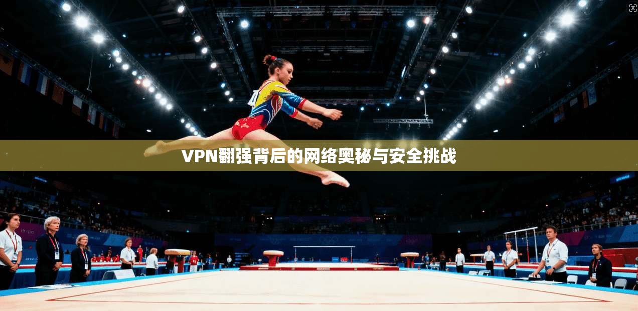 VPN翻强背后的网络奥秘与安全挑战 VPN翻强背后的网络奥秘与安全挑战