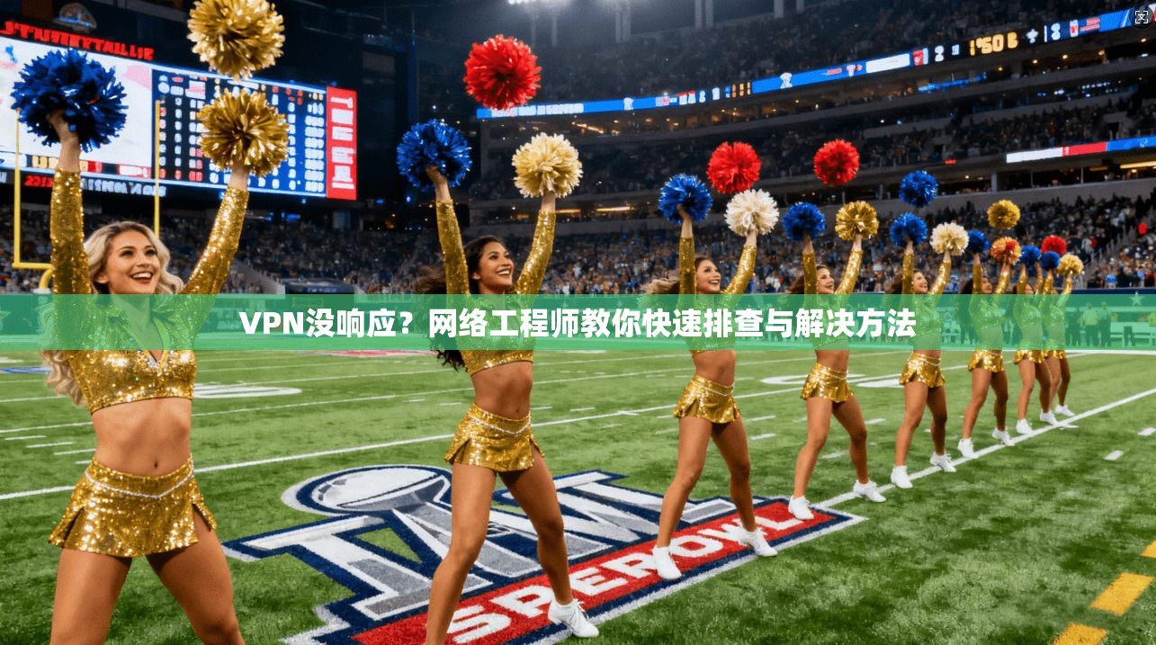 VPN没响应?网络工程师教你快速排查与解决方法 VPN没响应?网络工程师教你快速排查与解决方法