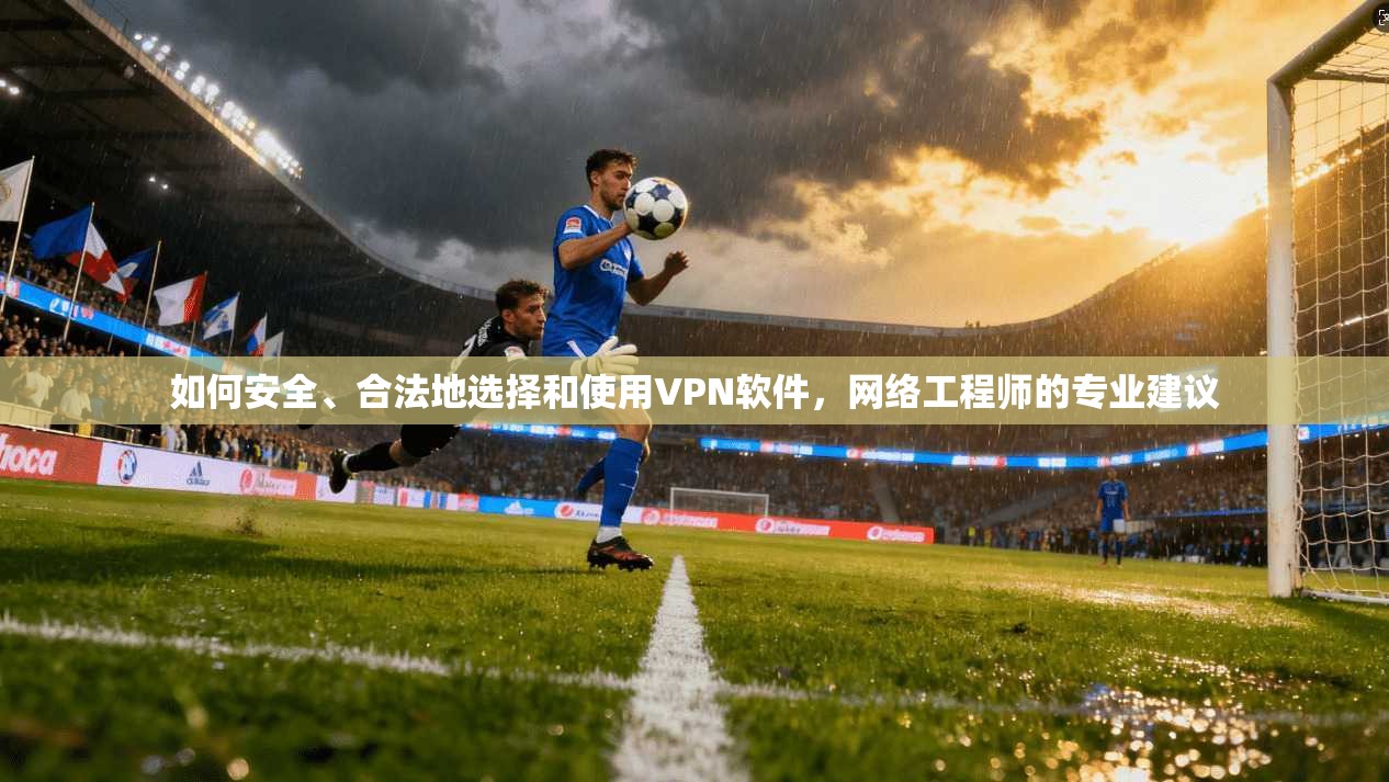如何安全、合法地选择和使用VPN软件,网络工程师的专业建议 如何安全、合法地选择和使用VPN软件,网络工程师的专业建议