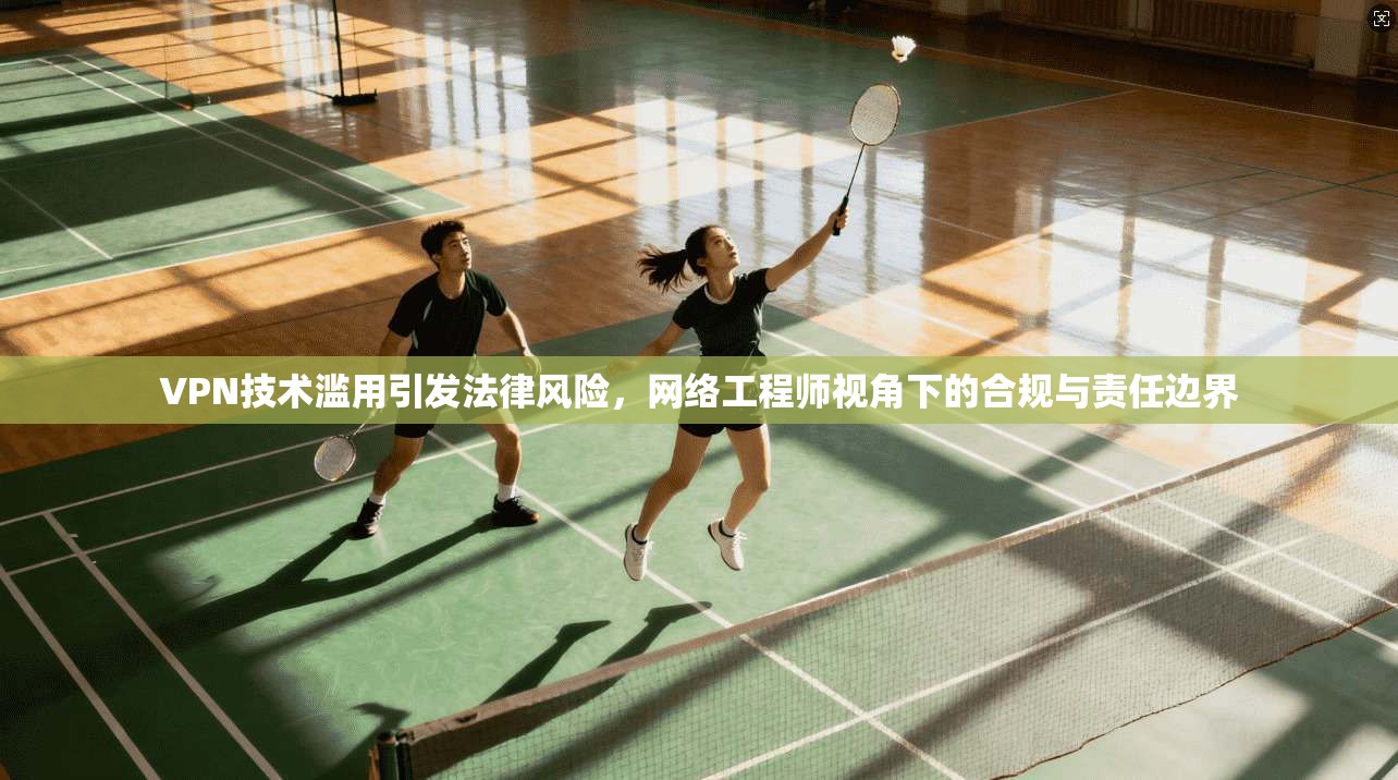 VPN技术滥用引发法律风险，网络工程师视角下的合规与责任边界