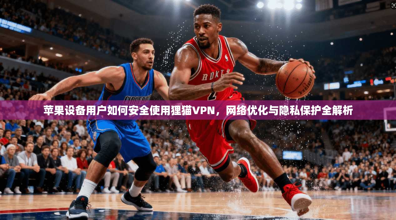 苹果设备用户如何安全使用狸猫VPN，网络优化与隐私保护全解析