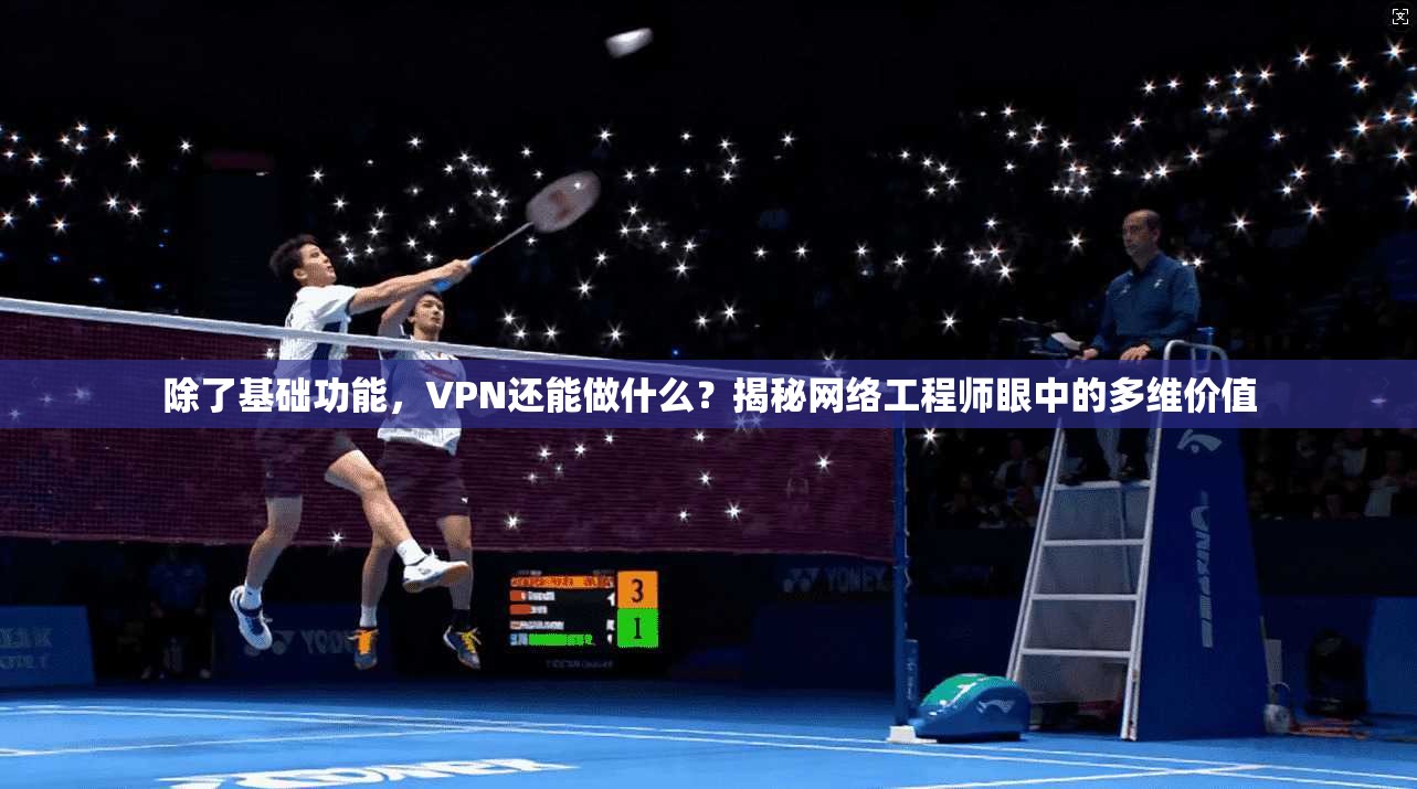 除了基础功能，VPN还能做什么？揭秘网络工程师眼中的多维价值
