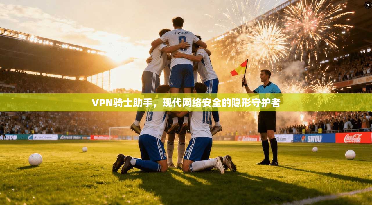 VPN骑士助手,现代网络安全的隐形守护者 VPN骑士助手,现代网络安全的隐形守护者