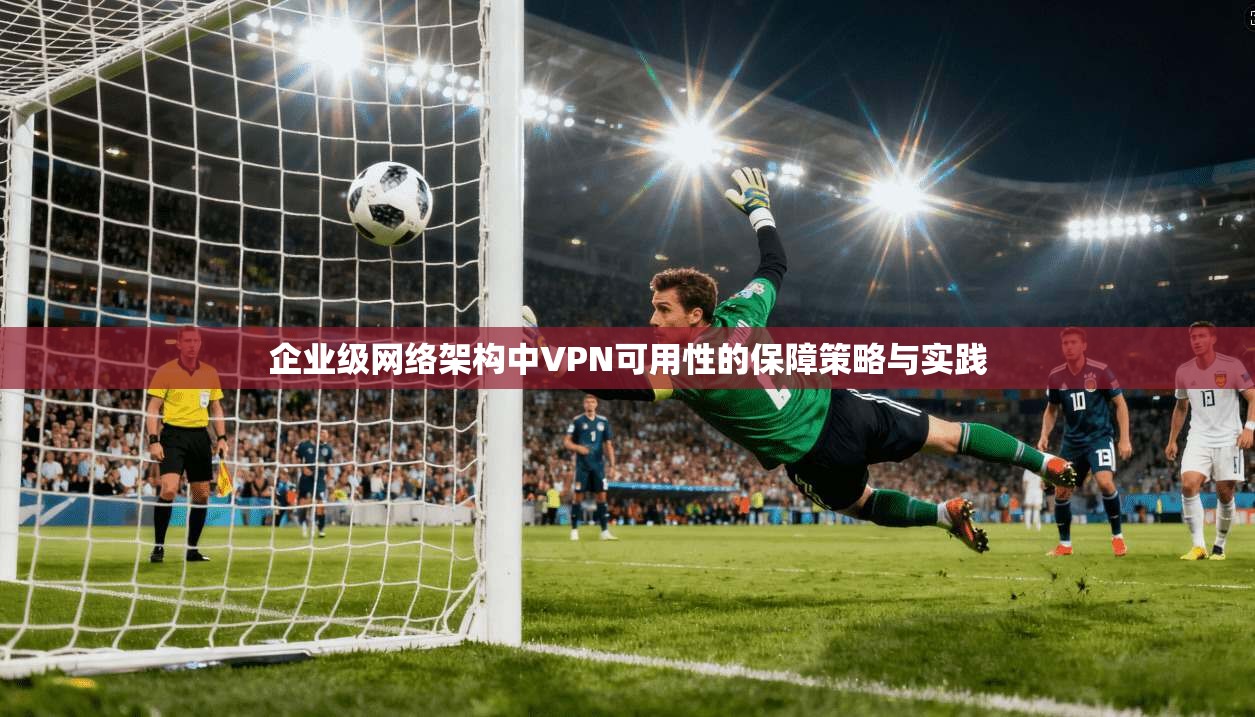 企业级网络架构中VPN可用性的保障策略与实践