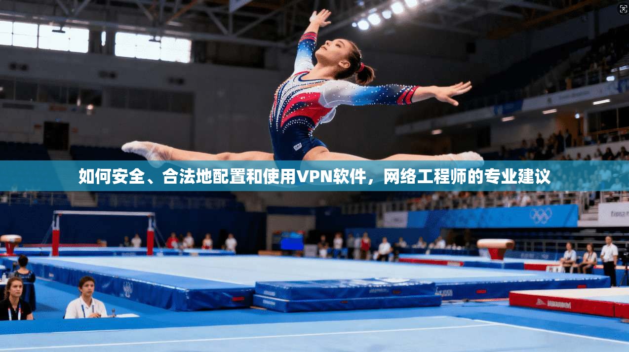 如何安全、合法地配置和使用VPN软件,网络工程师的专业建议 如何安全、合法地配置和使用VPN软件,网络工程师的专业建议