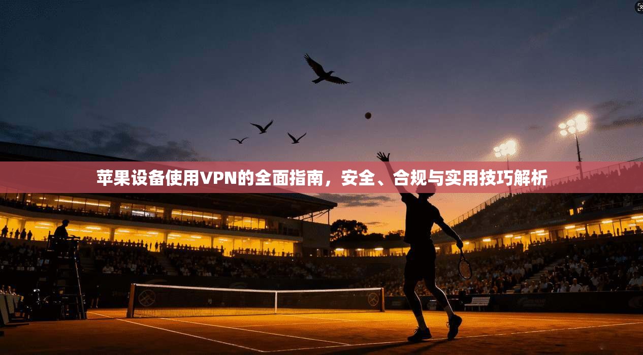 苹果设备使用VPN的全面指南，安全、合规与实用技巧解析
