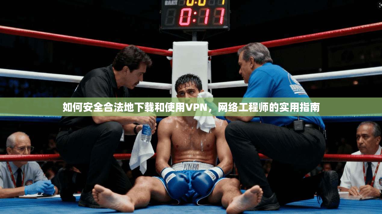如何安全合法地下载和使用VPN,网络工程师的实用指南 如何安全合法地下载和使用VPN,网络工程师的实用指南