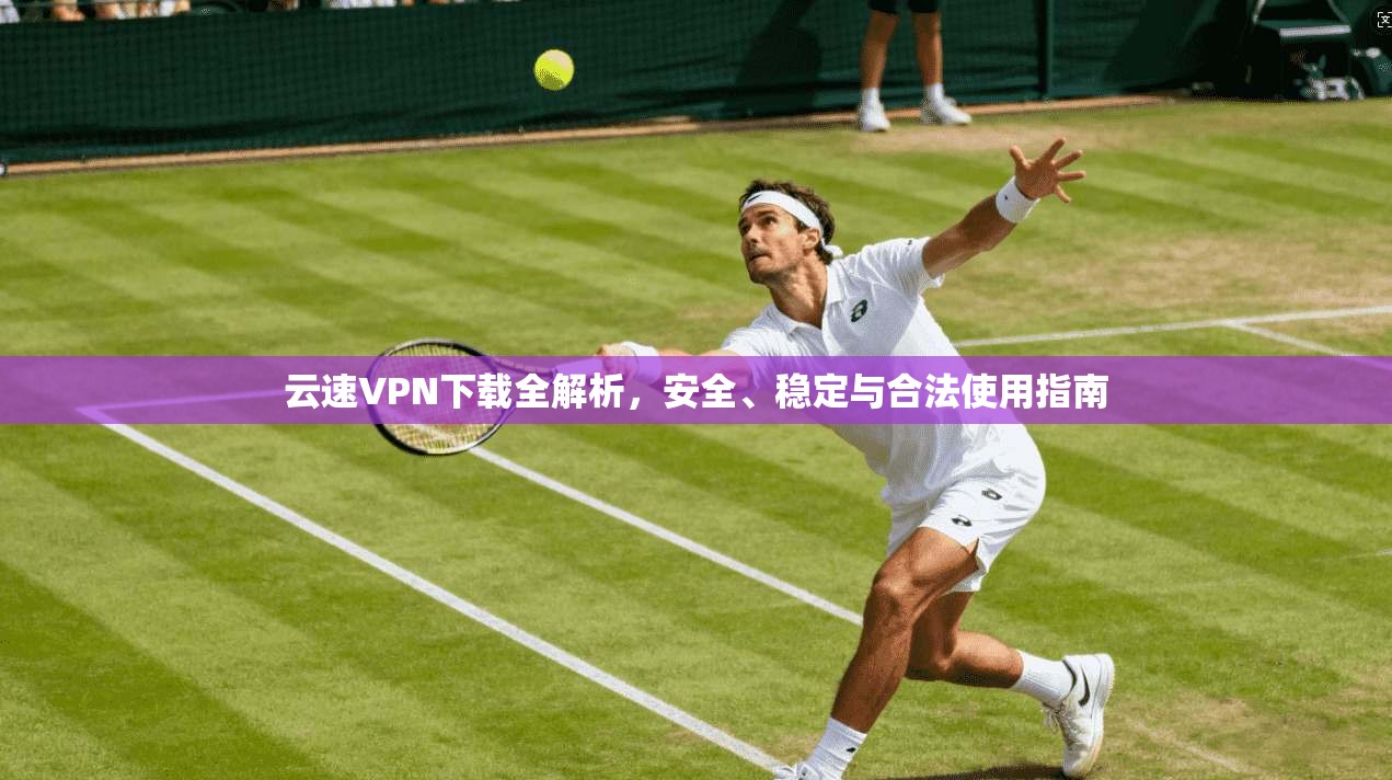 云速VPN下载全解析,安全、稳定与合法使用指南 云速VPN下载全解析,安全、稳定与合法使用指南