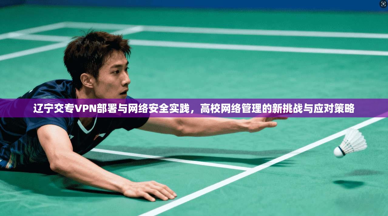 辽宁交专VPN部署与网络安全实践，高校网络管理的新挑战与应对策略
