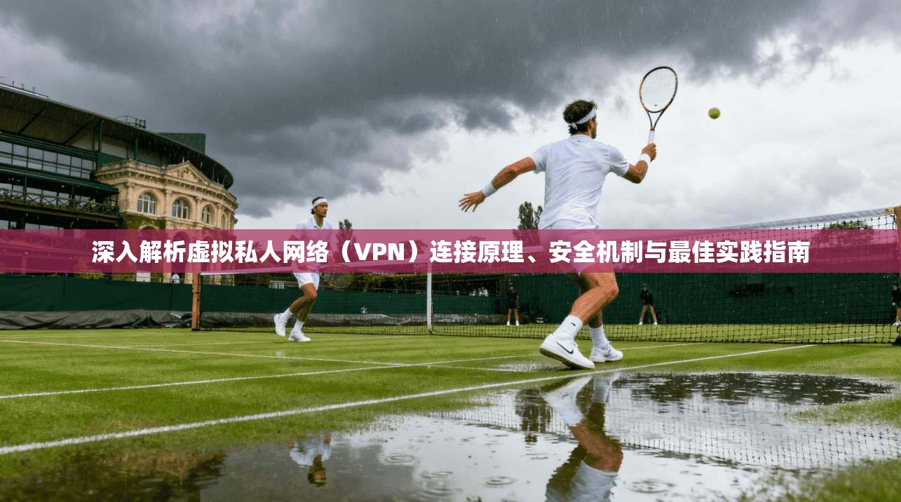 深入解析虚拟私人网络（VPN）连接原理、安全机制与最佳实践指南