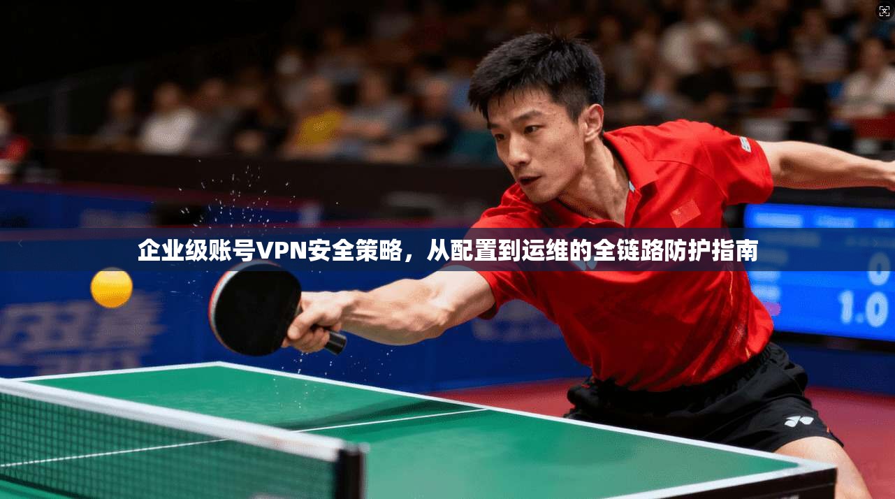 企业级账号VPN安全策略,从配置到运维的全链路防护指南 企业级账号VPN安全策略,从配置到运维的全链路防护指南