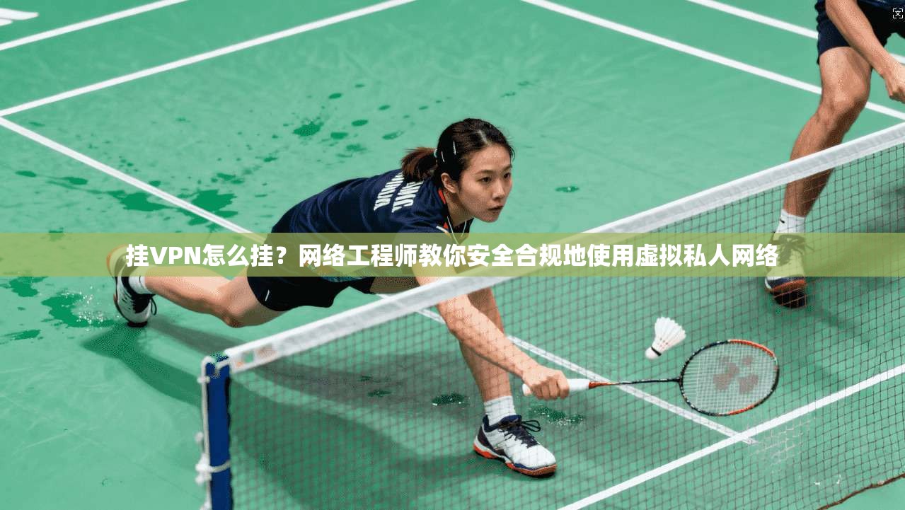 挂VPN怎么挂？网络工程师教你安全合规地使用虚拟私人网络