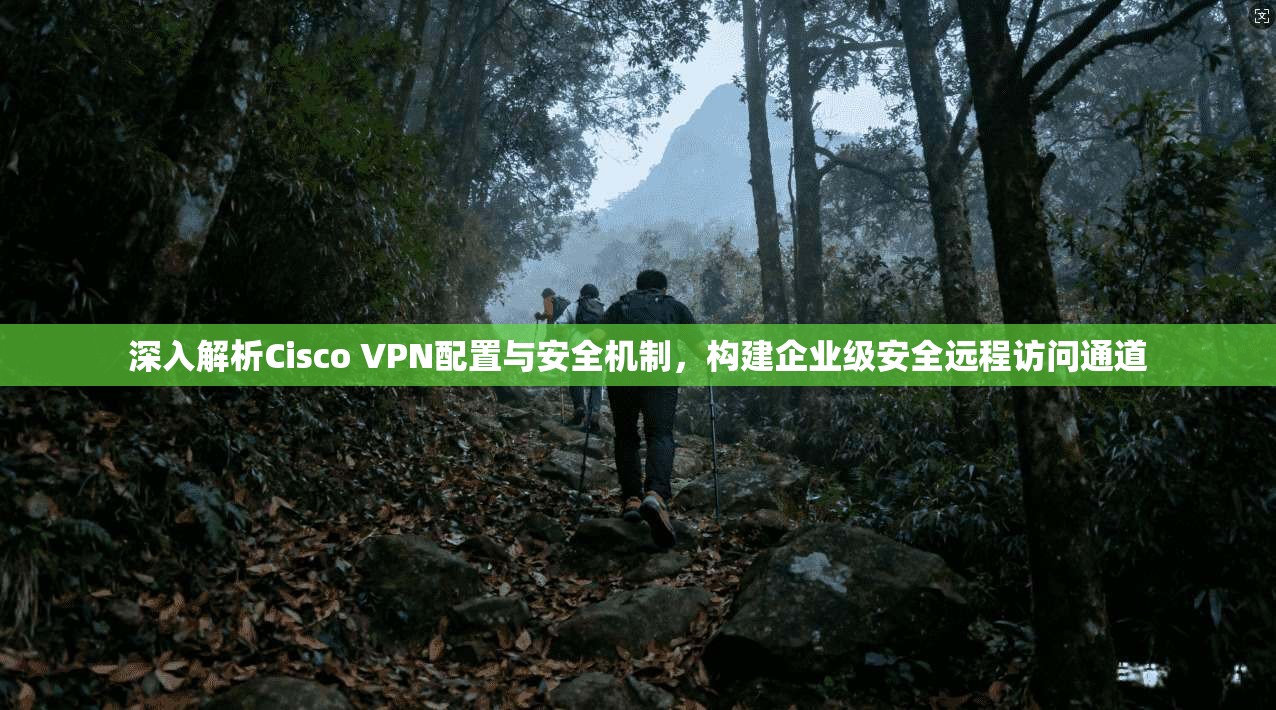 深入解析Cisco VPN配置与安全机制，构建企业级安全远程访问通道