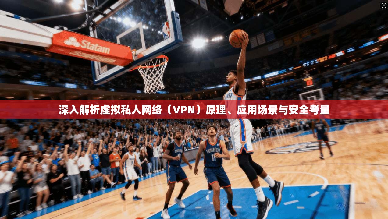 深入解析虚拟私人网络（VPN）原理、应用场景与安全考量