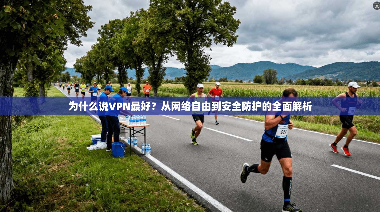 为什么说VPN最好？从网络自由到安全防护的全面解析
