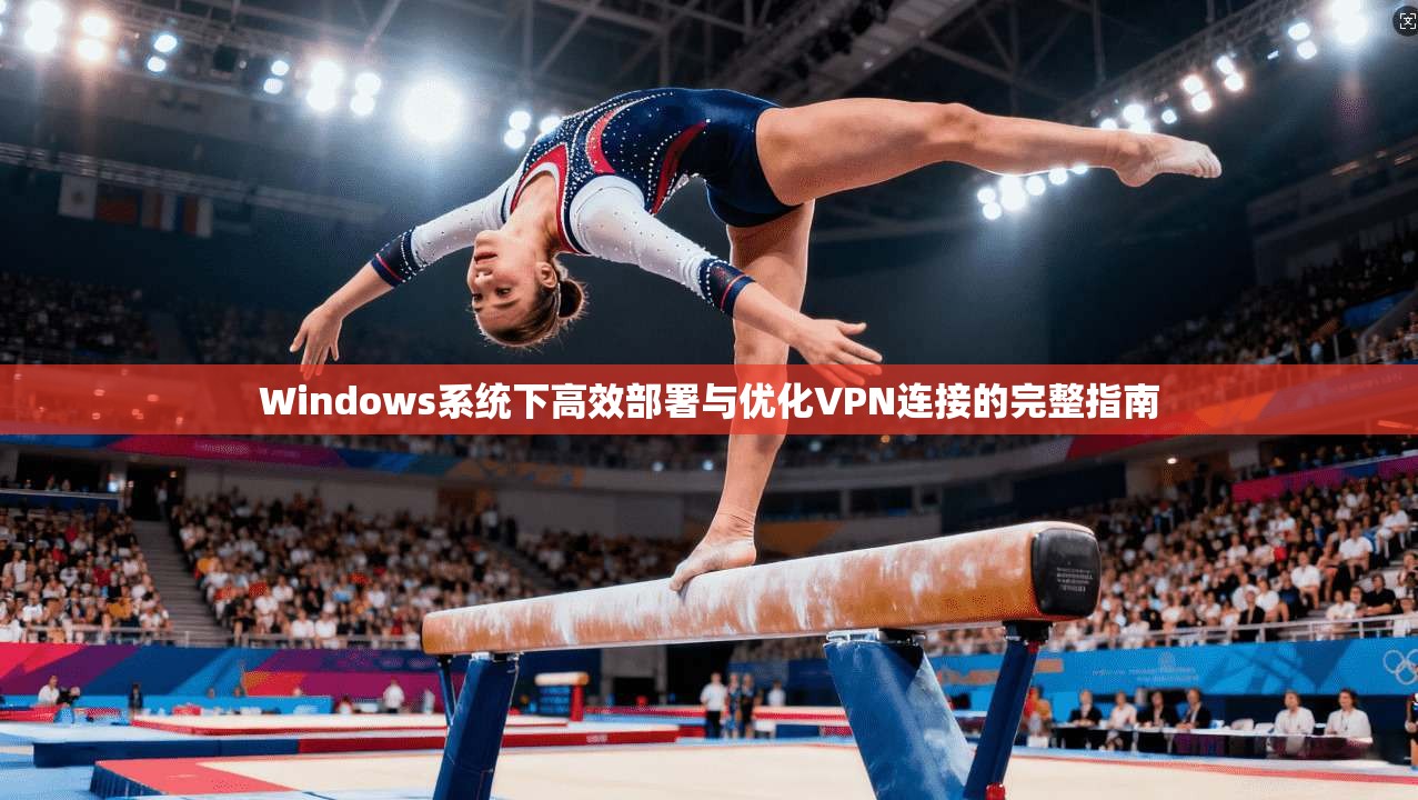 Windows系统下高效部署与优化VPN连接的完整指南