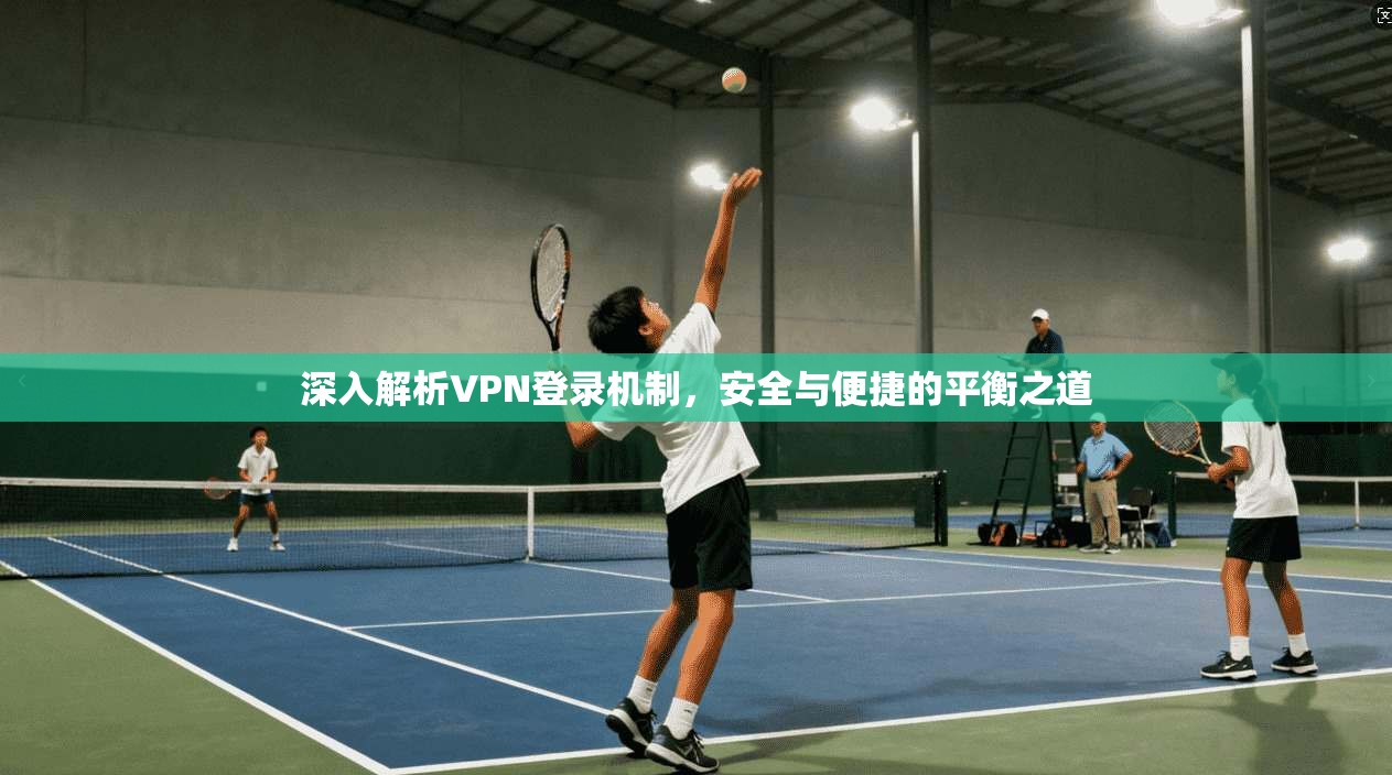 深入解析VPN登录机制,安全与便捷的平衡之道 深入解析VPN登录机制,安全与便捷的平衡之道