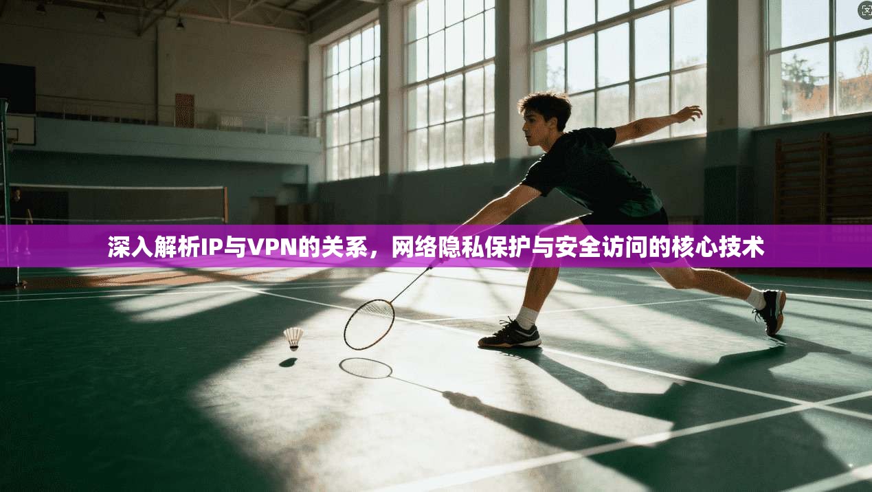 深入解析IP与VPN的关系，网络隐私保护与安全访问的核心技术