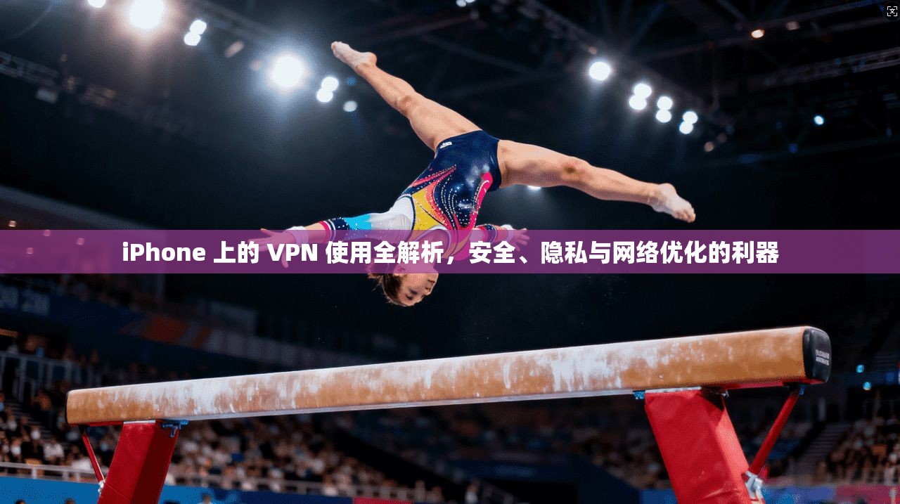 iPhone 上的 VPN 使用全解析，安全、隐私与网络优化的利器