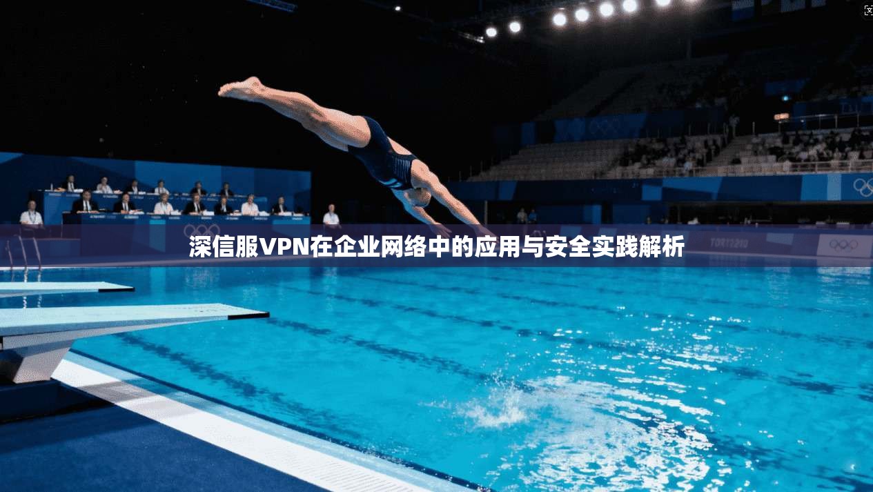 深信服VPN在企业网络中的应用与安全实践解析 深信服VPN在企业网络中的应用与安全实践解析