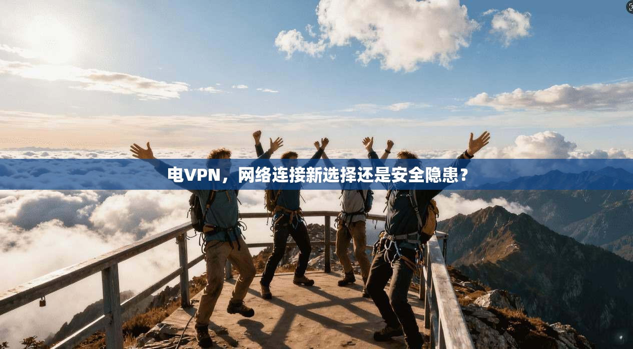 电VPN，网络连接新选择还是安全隐患？