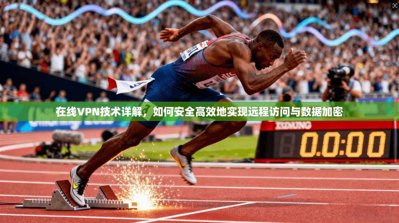 在线VPN技术详解，如何安全高效地实现远程访问与数据加密