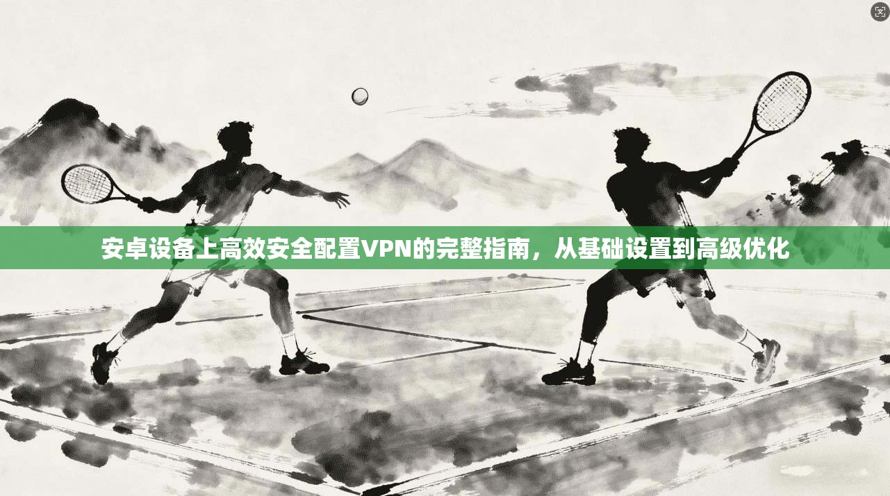 安卓设备上高效安全配置VPN的完整指南，从基础设置到高级优化