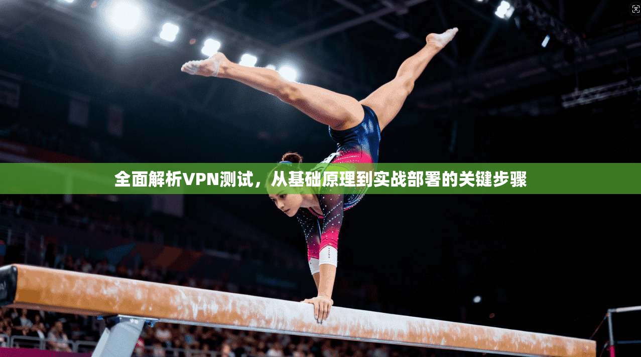 全面解析VPN测试，从基础原理到实战部署的关键步骤