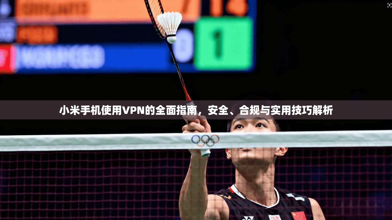 小米手机使用VPN的全面指南,安全、合规与实用技巧解析 小米手机使用VPN的全面指南,安全、合规与实用技巧解析
