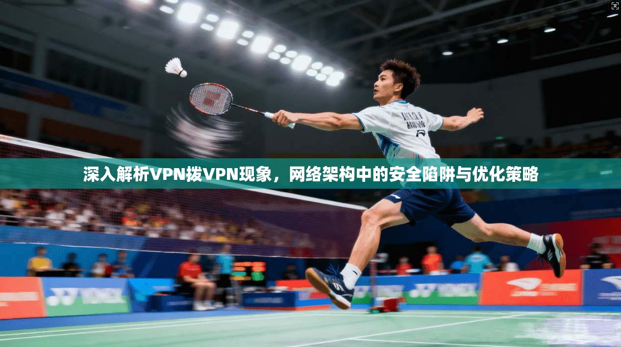 深入解析VPN拨VPN现象，网络架构中的安全陷阱与优化策略