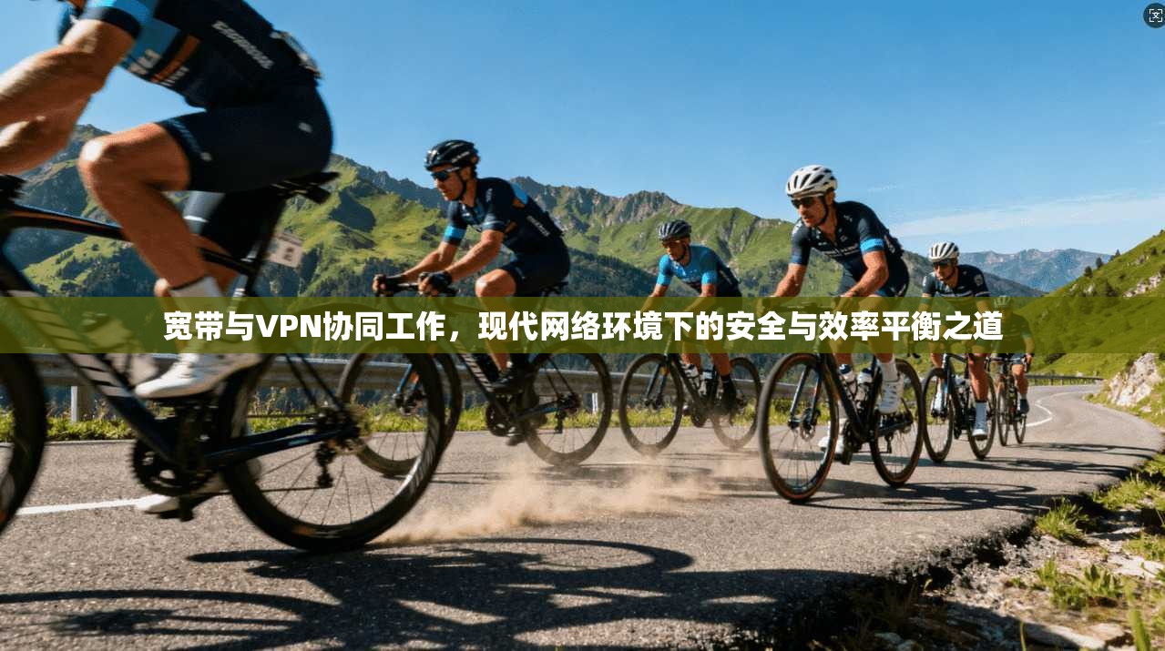 宽带与VPN协同工作，现代网络环境下的安全与效率平衡之道