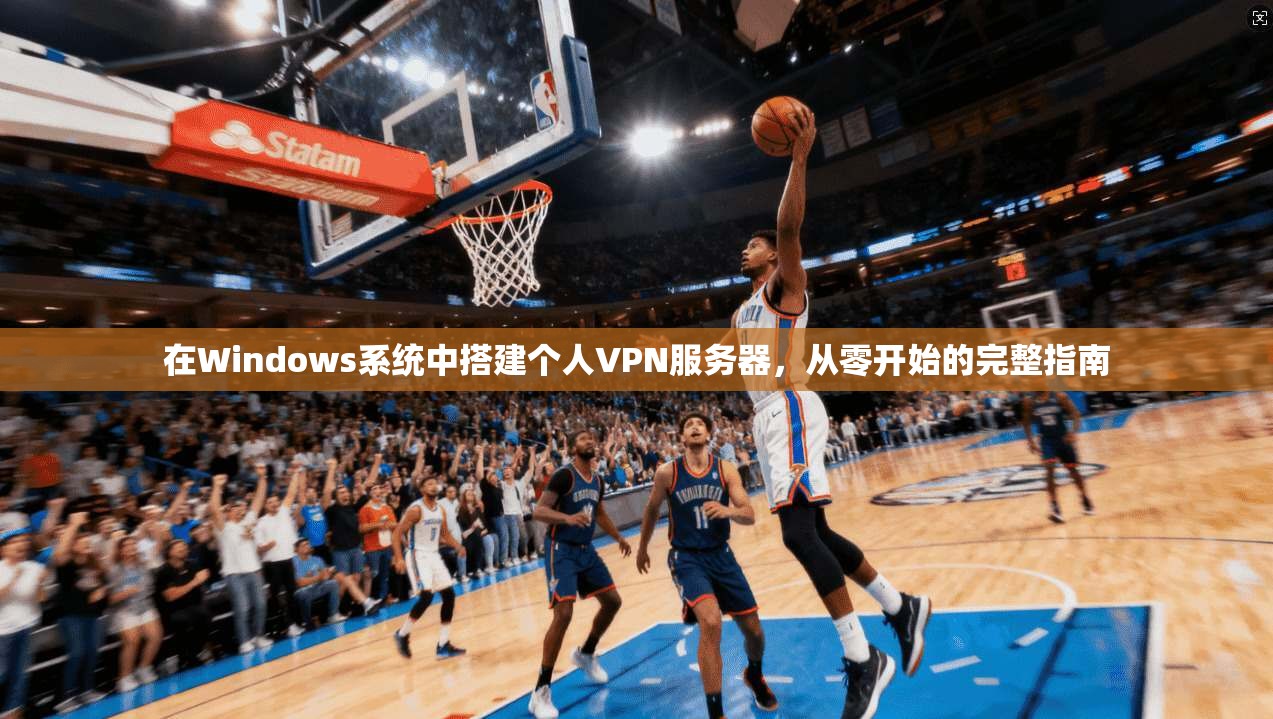 在Windows系统中搭建个人VPN服务器，从零开始的完整指南