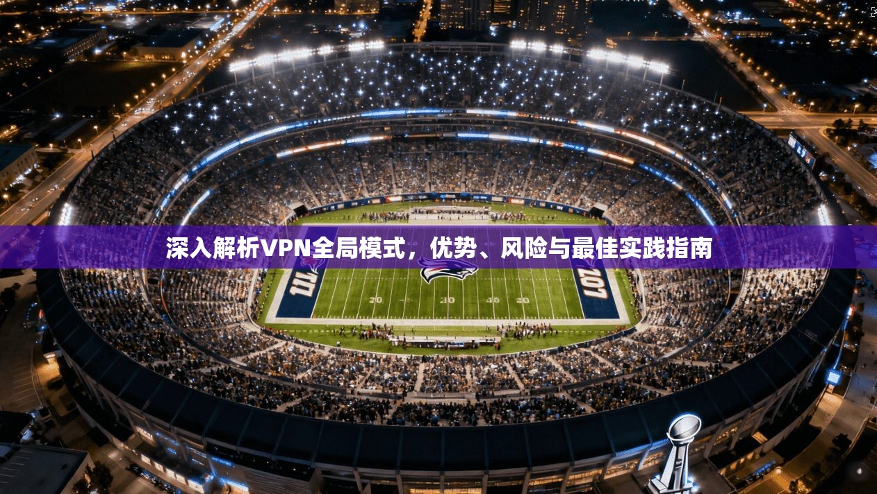 深入解析VPN全局模式，优势、风险与最佳实践指南