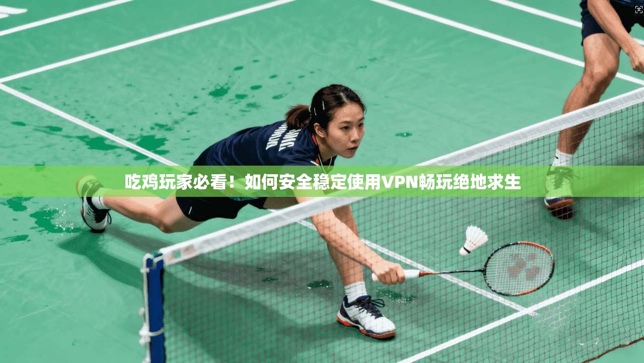 吃鸡玩家必看！如何安全稳定使用VPN畅玩绝地求生