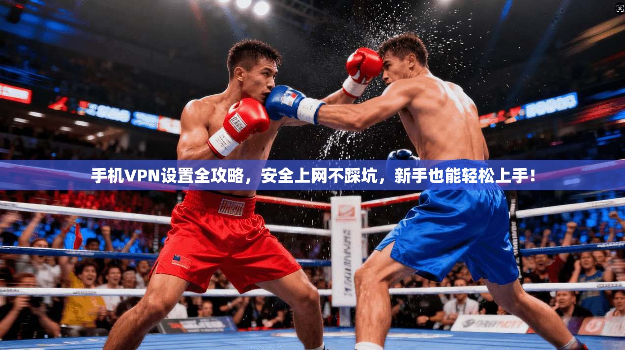 手机VPN设置全攻略，安全上网不踩坑，新手也能轻松上手！