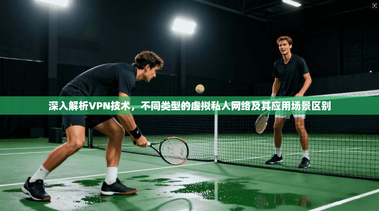 深入解析VPN技术，不同类型的虚拟私人网络及其应用场景区别