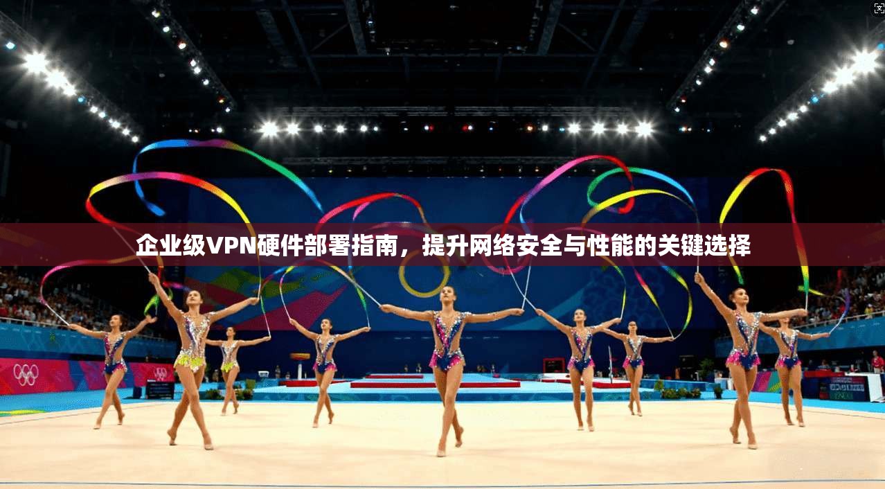 企业级VPN硬件部署指南,提升网络安全与性能的关键选择 企业级VPN硬件部署指南,提升网络安全与性能的关键选择