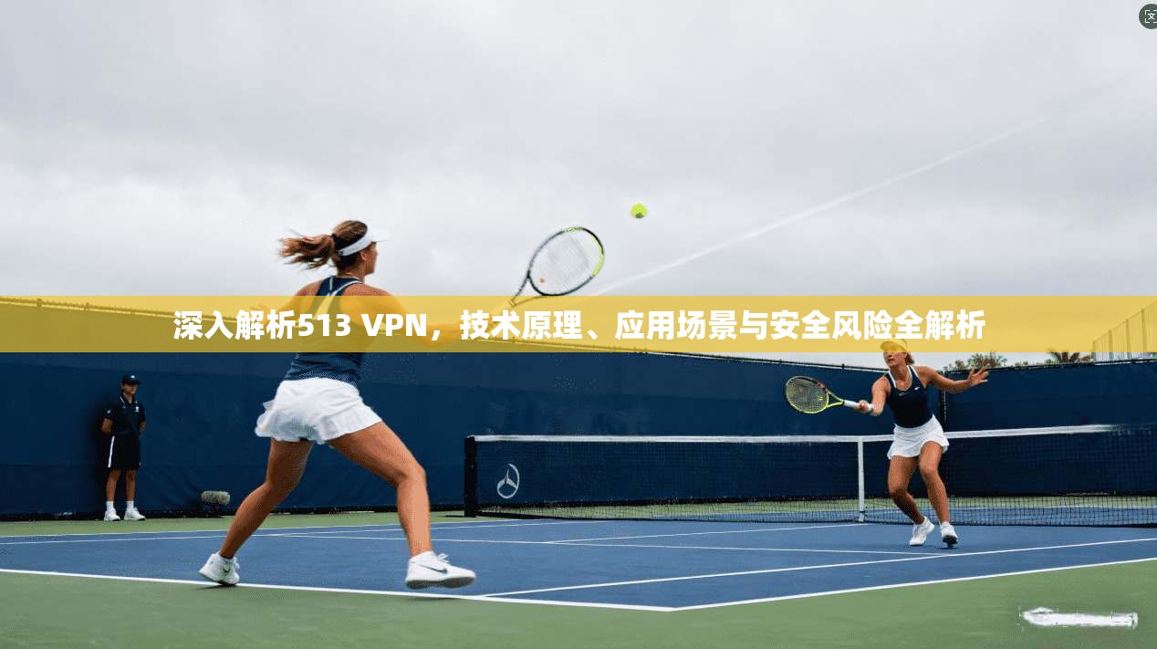 深入解析513 VPN，技术原理、应用场景与安全风险全解析