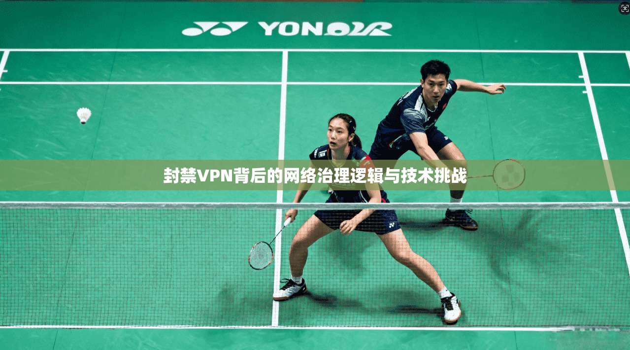 封禁VPN背后的网络治理逻辑与技术挑战 封禁VPN背后的网络治理逻辑与技术挑战