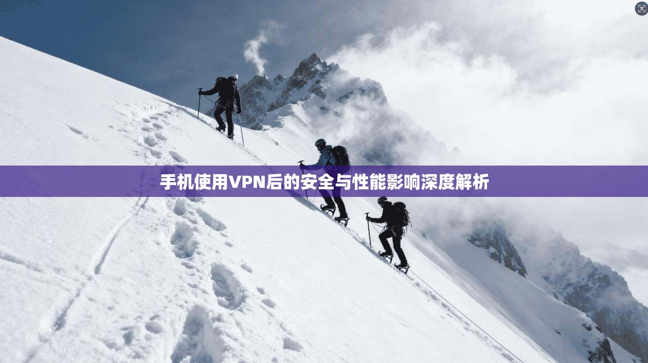 手机使用VPN后的安全与性能影响深度解析