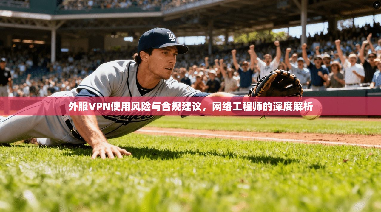 外服VPN使用风险与合规建议，网络工程师的深度解析