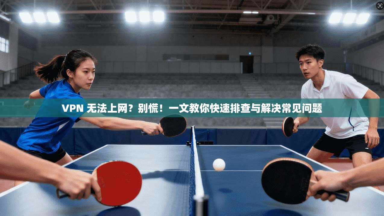 VPN 无法上网？别慌！一文教你快速排查与解决常见问题