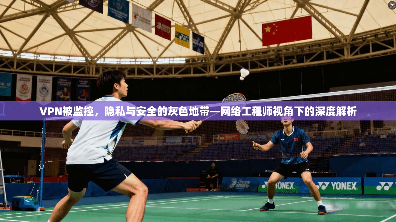 VPN被监控，隐私与安全的灰色地带—网络工程师视角下的深度解析