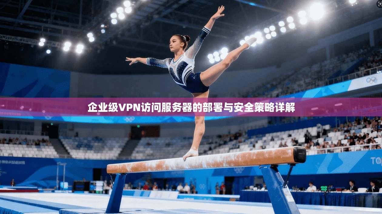 企业级VPN访问服务器的部署与安全策略详解