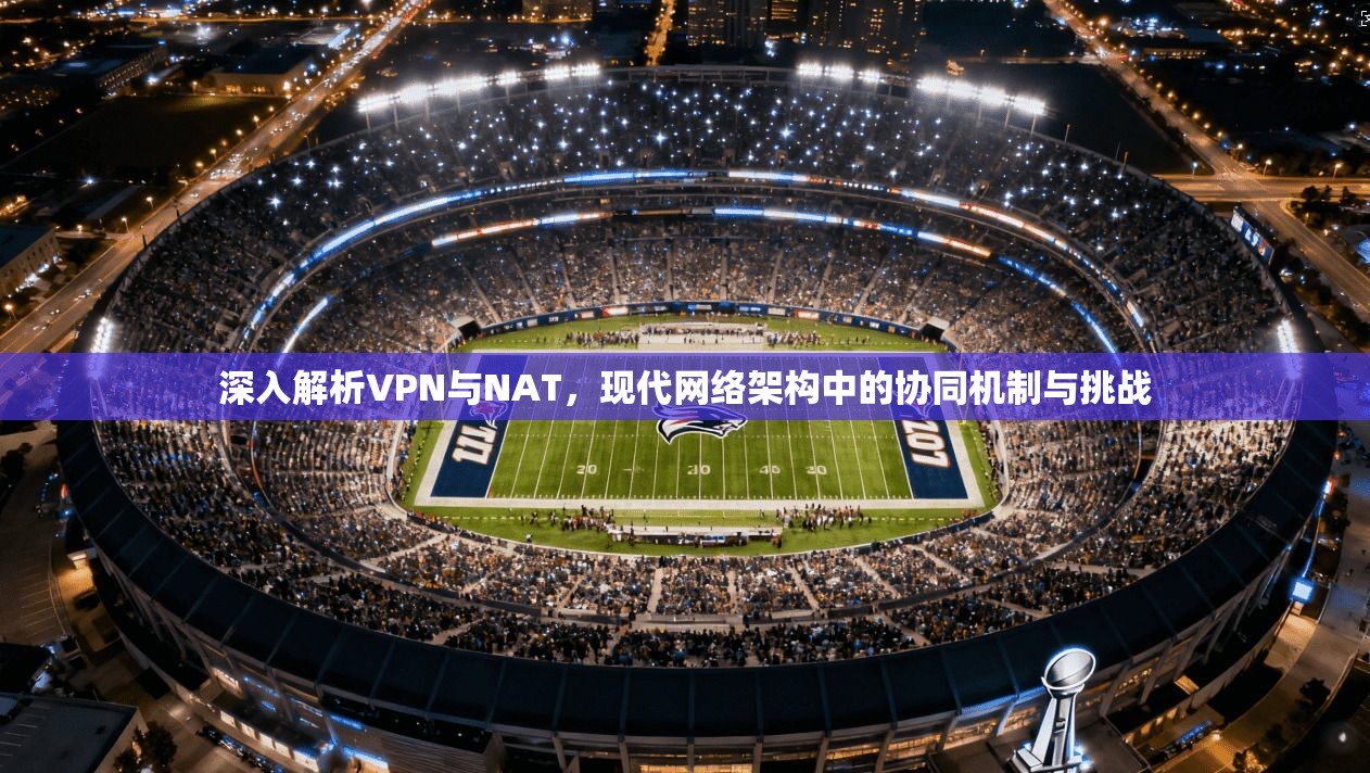 深入解析VPN与NAT,现代网络架构中的协同机制与挑战 深入解析VPN与NAT,现代网络架构中的协同机制与挑战