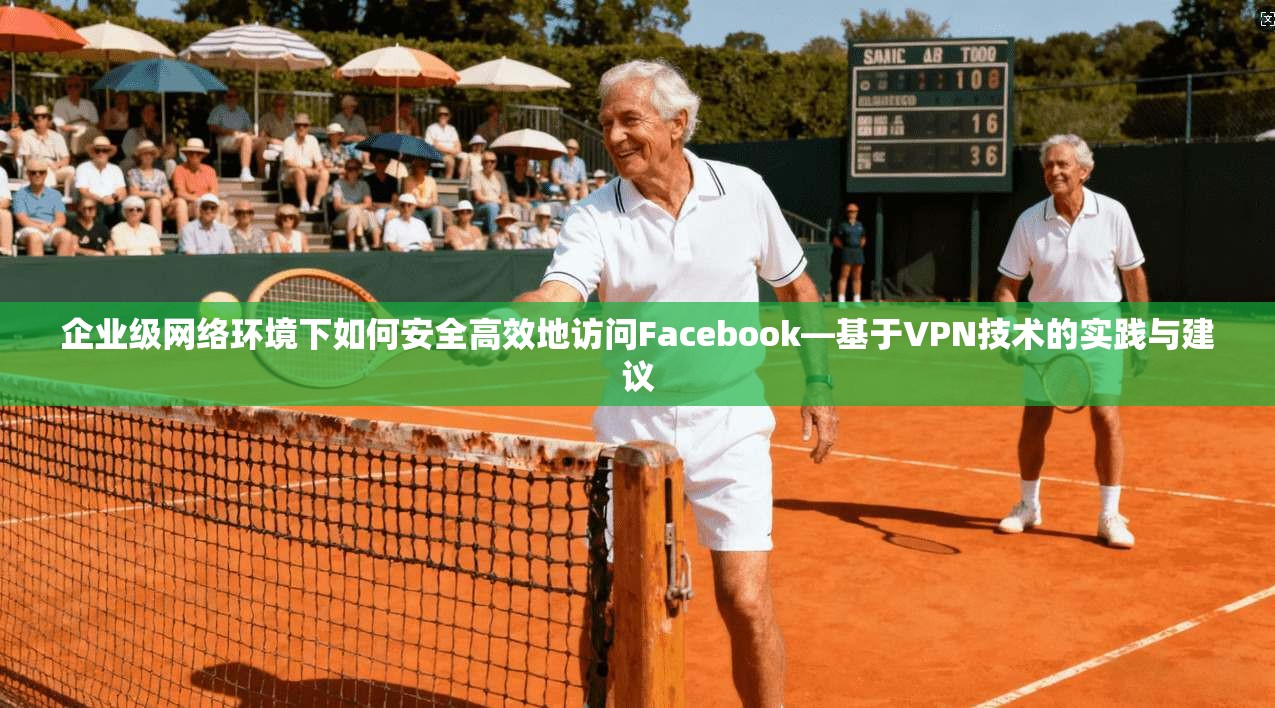 企业级网络环境下如何安全高效地访问Facebook—基于VPN技术的实践与建议 企业级网络环境下如何安全高效地访问Facebook—基于VPN技术的实践与建议