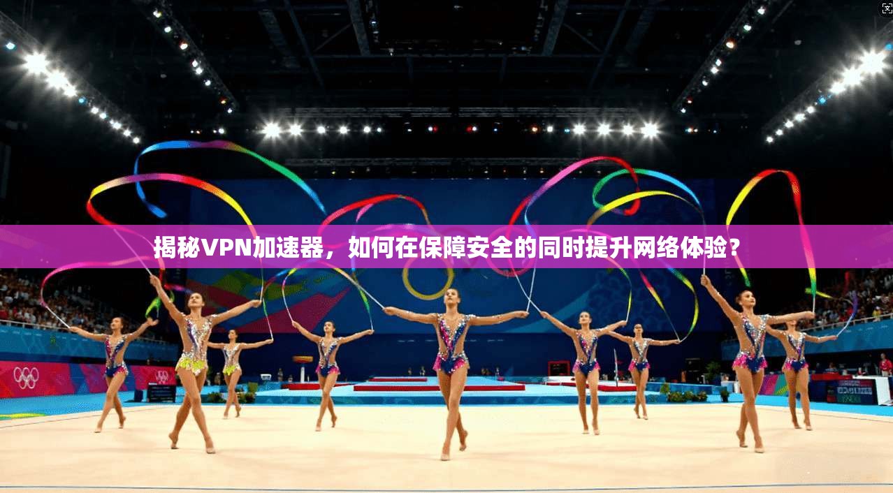 揭秘VPN加速器，如何在保障安全的同时提升网络体验？
