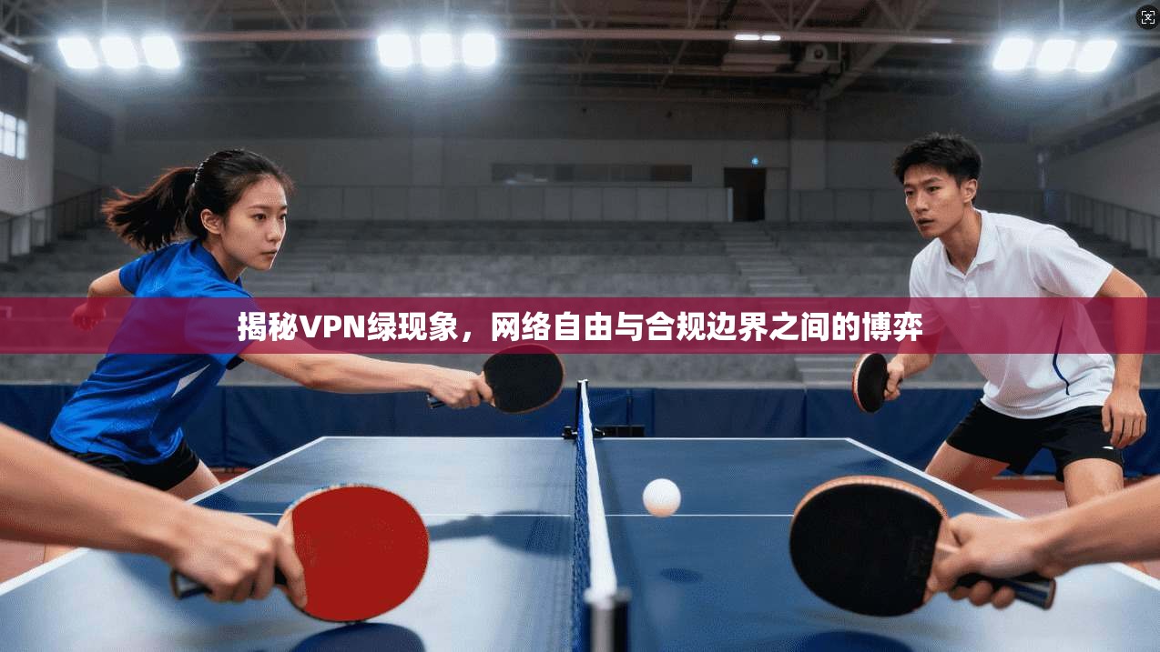 揭秘VPN绿现象，网络自由与合规边界之间的博弈