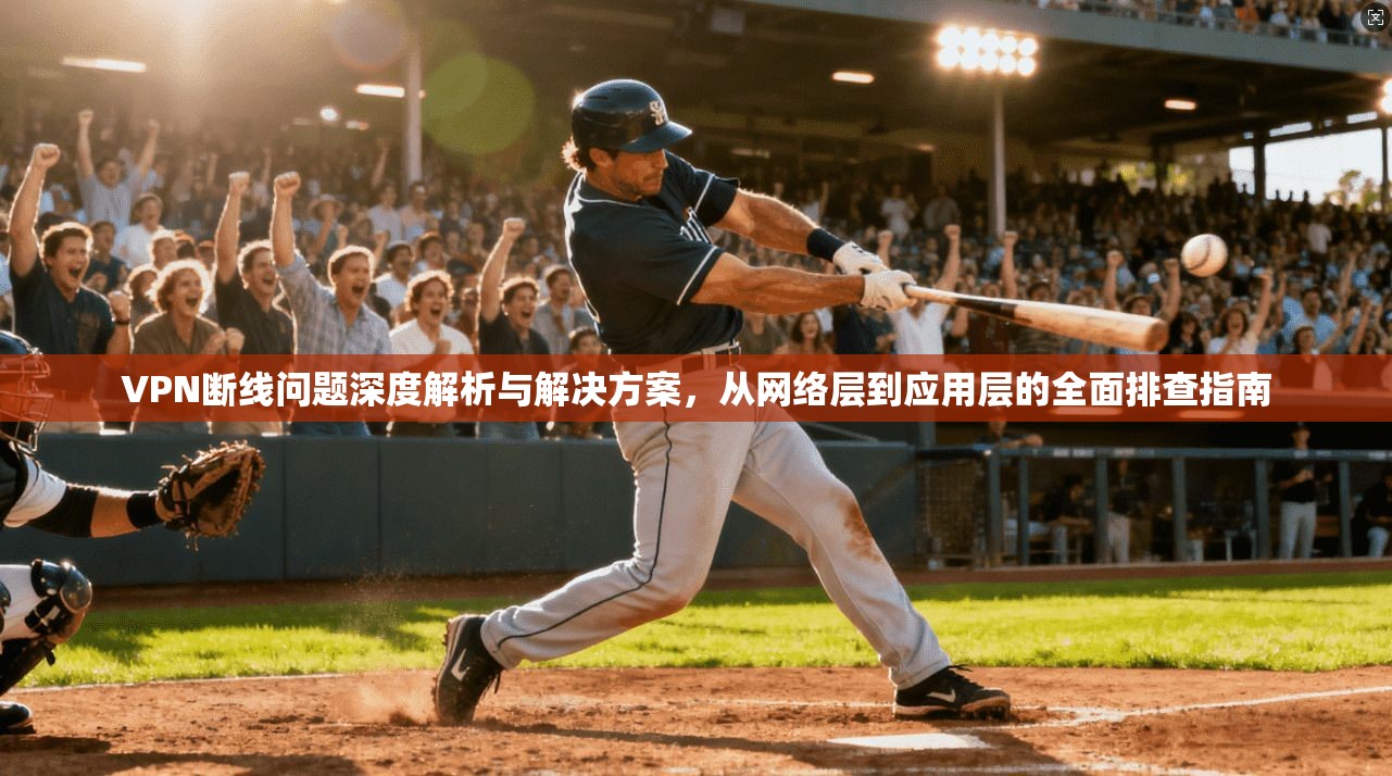 VPN断线问题深度解析与解决方案,从网络层到应用层的全面排查指南 VPN断线问题深度解析与解决方案,从网络层到应用层的全面排查指南