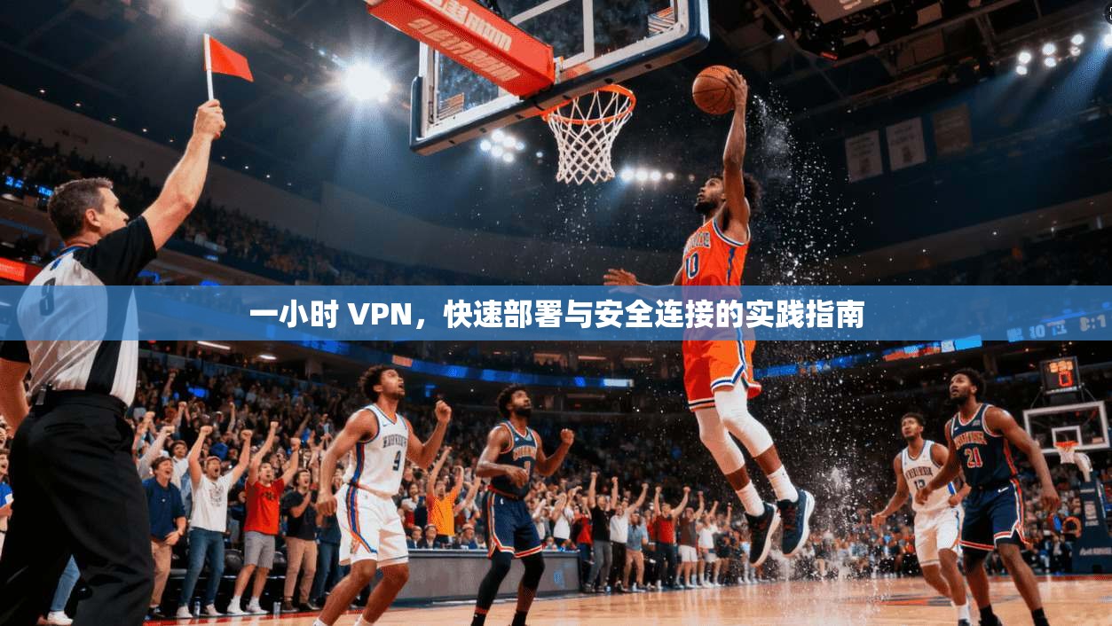 一小时 VPN，快速部署与安全连接的实践指南